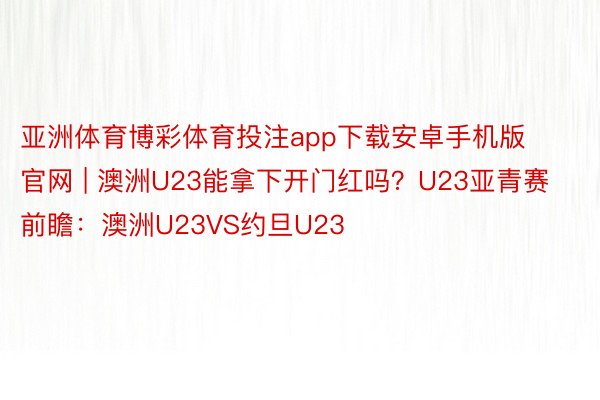 亚洲体育博彩体育投注app下载安卓手机版官网 | 澳洲U23能拿下开门红吗？U23亚青赛前瞻：澳洲U23VS约旦U23