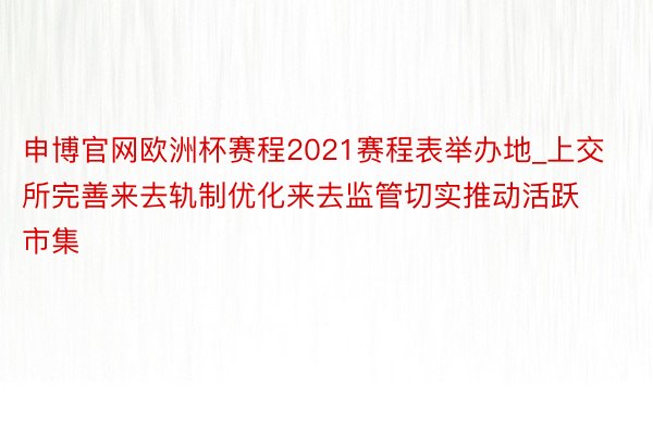 申博官网欧洲杯赛程2021赛程表举办地_上交所完善来去轨制优化来去监管切实推动活跃市集