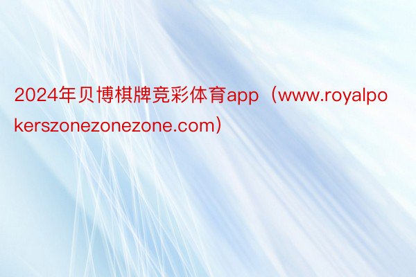 2024年贝博棋牌竞彩体育app（www.royalpokerszonezonezone.com）