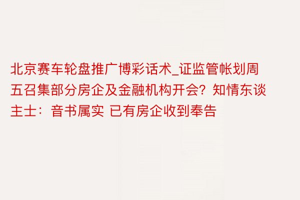 北京赛车轮盘推广博彩话术_证监管帐划周五召集部分房企及金融机构开会？知情东谈主士：音书属实 已有房企收到奉告