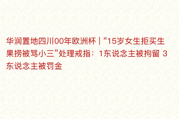 华润置地四川00年欧洲杯 | “15岁女生拒买生果捞被骂小三”处理戒指：1东说念主被拘留 3东说念主被罚金