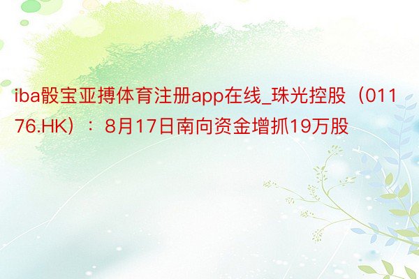 iba骰宝亚搏体育注册app在线_珠光控股（01176.HK）：8月17日南向资金增抓19万股