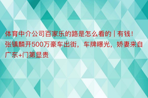 体育中介公司百家乐的路是怎么看的 | 有钱！张镇麟开500万豪车出街，车牌曝光，娇妻来自广东+门第显贵