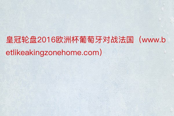 皇冠轮盘2016欧洲杯葡萄牙对战法国（www.betlikeakingzonehome.com）