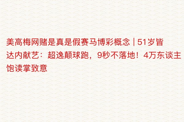 美高梅网赌是真是假赛马博彩概念 | 51岁皆达内献艺：超逸颠球跑，9秒不落地！4万东谈主饱读掌致意