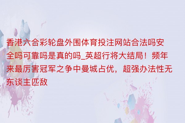 香港六合彩轮盘外围体育投注网站合法吗安全吗可靠吗是真的吗_英超行将大结局！频年来最厉害冠军之争中曼城占优，超强办法性无东谈主匹敌