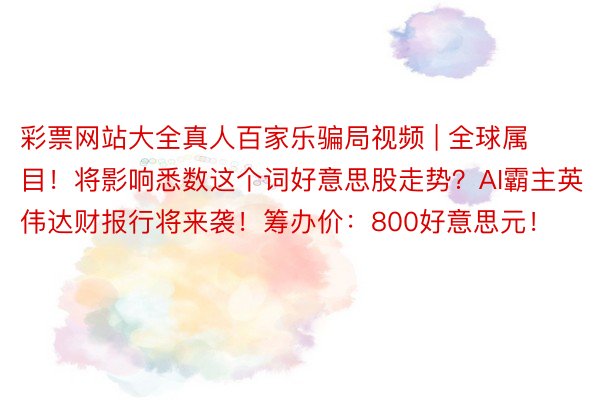 彩票网站大全真人百家乐骗局视频 | 全球属目！将影响悉数这个词好意思股走势？AI霸主英伟达财报行将来袭！筹办价：800好意思元！