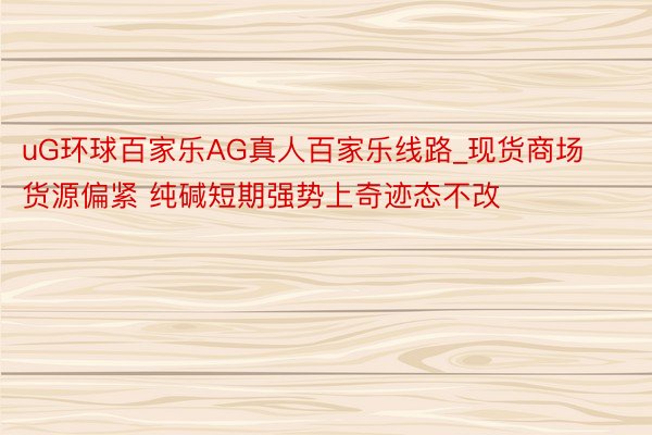 uG环球百家乐AG真人百家乐线路_现货商场货源偏紧 纯碱短期强势上奇迹态不改