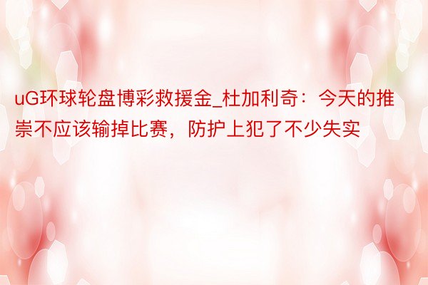 uG环球轮盘博彩救援金_杜加利奇：今天的推崇不应该输掉比赛，防护上犯了不少失实