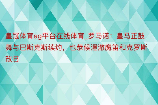 皇冠体育ag平台在线体育_罗马诺：皇马正鼓舞与巴斯克斯续约，也恭候澄澈魔笛和克罗斯改日