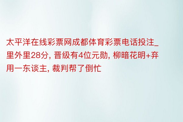 太平洋在线彩票网成都体育彩票电话投注_里外里28分， 晋级有4位元勋， 柳暗花明+弃用一东谈主， 裁判帮了倒忙