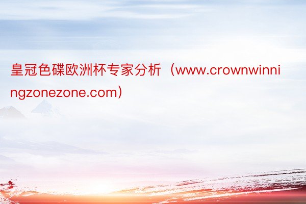 皇冠色碟欧洲杯专家分析（www.crownwinningzonezone.com）