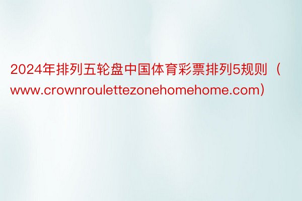 2024年排列五轮盘中国体育彩票排列5规则（www.crownroulettezonehomehome.com）