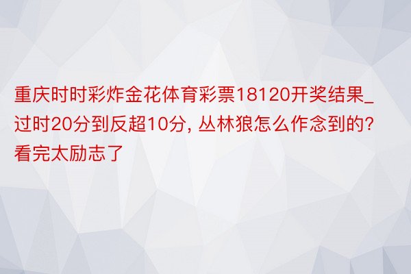 重庆时时彩炸金花体育彩票18120开奖结果_过时20分到反超10分, 丛林狼怎么作念到的? 看完太励志了