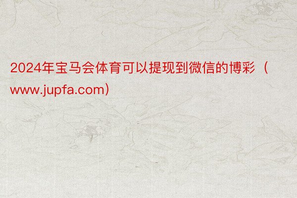 2024年宝马会体育可以提现到微信的博彩（www.jupfa.com）