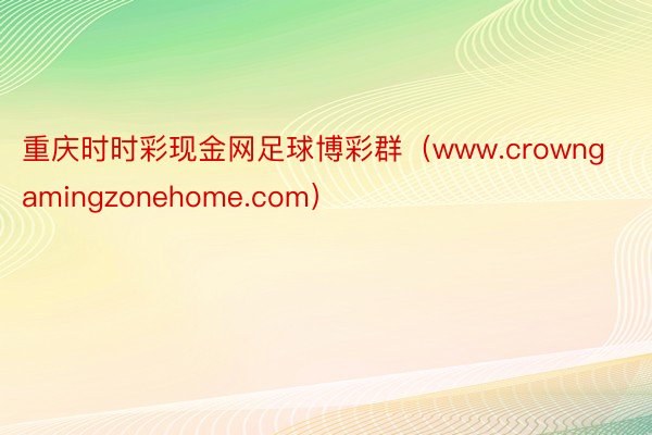 重庆时时彩现金网足球博彩群（www.crowngamingzonehome.com）