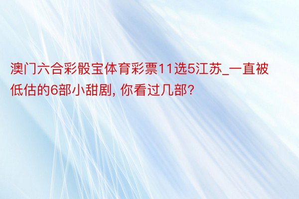 澳门六合彩骰宝体育彩票11选5江苏_一直被低估的6部小甜剧, 你看过几部?