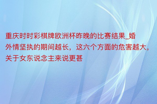 重庆时时彩棋牌欧洲杯昨晚的比赛结果_婚外情坚执的期间越长，这六个方面的危害越大，关于女东说念主来说更甚