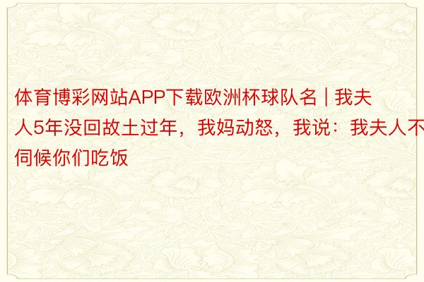 体育博彩网站APP下载欧洲杯球队名 | 我夫人5年没回故土过年，我妈动怒，我说：我夫人不伺候你们吃饭