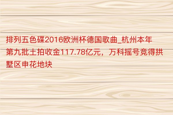 排列五色碟2016欧洲杯德国歌曲_杭州本年第九批土拍收金117.78亿元，万科摇号竞得拱墅区申花地块