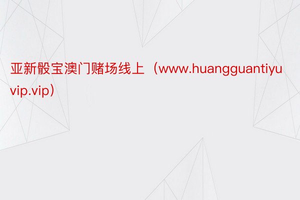 亚新骰宝澳门赌场线上（www.huangguantiyuvip.vip）