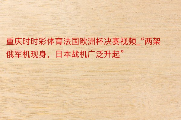 重庆时时彩体育法国欧洲杯决赛视频_“两架俄军机现身，日本战机广泛升起”