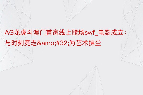 AG龙虎斗澳门首家线上赌场swf_电影成立：与时刻竞走&#32;为艺术拂尘