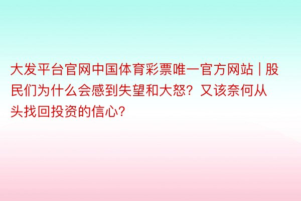 大发平台官网中国体育彩票唯一官方网站 | 股民们为什么会感到失望和大怒？又该奈何从头找回投资的信心？