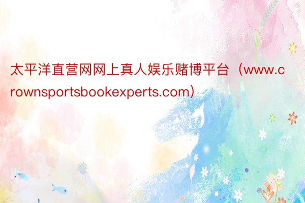 太平洋直营网网上真人娱乐赌博平台（www.crownsportsbookexperts.com）