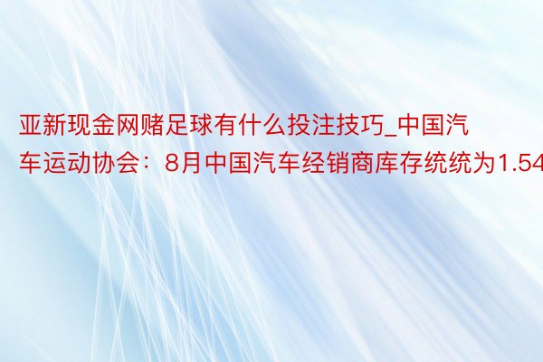 亚新现金网赌足球有什么投注技巧_中国汽车运动协会：8月中国汽车经销商库存统统为1.54