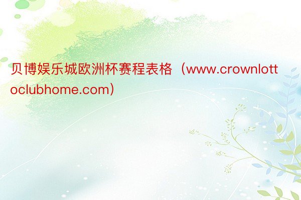 贝博娱乐城欧洲杯赛程表格（www.crownlottoclubhome.com）