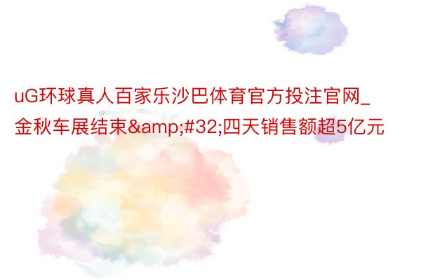 uG环球真人百家乐沙巴体育官方投注官网_金秋车展结束&#32;四天销售额超5亿元