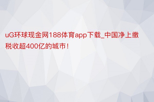 uG环球现金网188体育app下载_中国净上缴税收超400亿的城市！