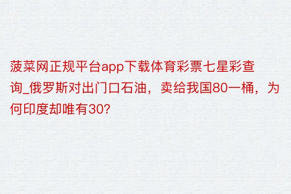 菠菜网正规平台app下载体育彩票七星彩查询_俄罗斯对出门口石油，卖给我国80一桶，为何印度却唯有30？