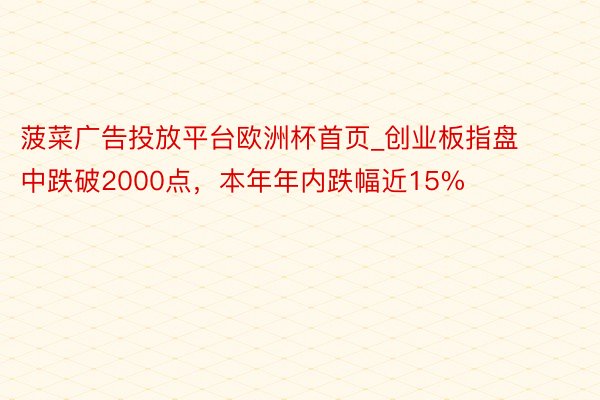 菠菜广告投放平台欧洲杯首页_创业板指盘中跌破2000点，本年年内跌幅近15%