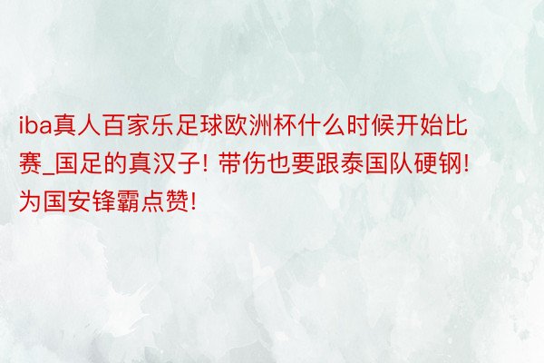 iba真人百家乐足球欧洲杯什么时候开始比赛_国足的真汉子! 带伤也要跟泰国队硬钢! 为国安锋霸点赞!