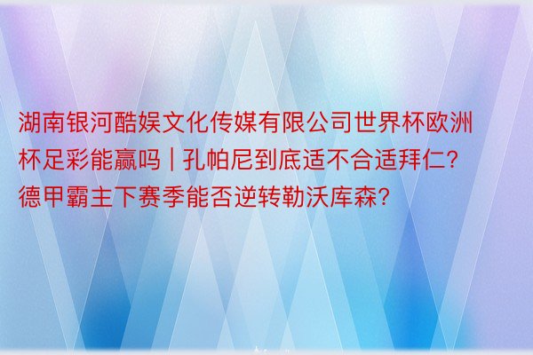 湖南银河酷娱文化传媒有限公司世界杯欧洲杯足彩能赢吗 | 孔帕尼到底适不合适拜仁? 德甲霸主下赛季能否逆转勒沃库森?