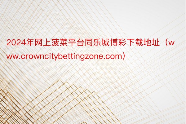 2024年网上菠菜平台同乐城博彩下载地址（www.crowncitybettingzone.com）