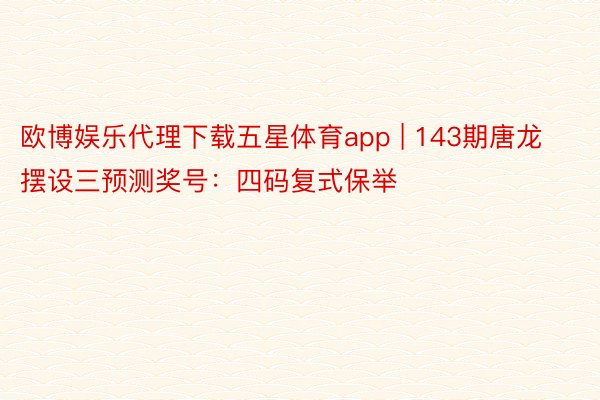 欧博娱乐代理下载五星体育app | 143期唐龙摆设三预测奖号：四码复式保举