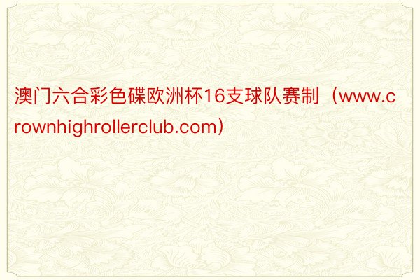 澳门六合彩色碟欧洲杯16支球队赛制（www.crownhighrollerclub.com）