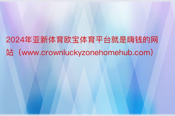 2024年亚新体育欧宝体育平台就是嗨钱的网站（www.crownluckyzonehomehub.com）