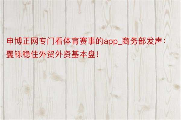 申博正网专门看体育赛事的app_商务部发声：矍铄稳住外贸外资基本盘！