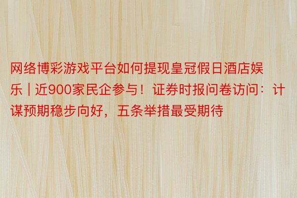 网络博彩游戏平台如何提现皇冠假日酒店娱乐 | 近900家民企参与！证券时报问卷访问：计谋预期稳步向好，五条举措最受期待