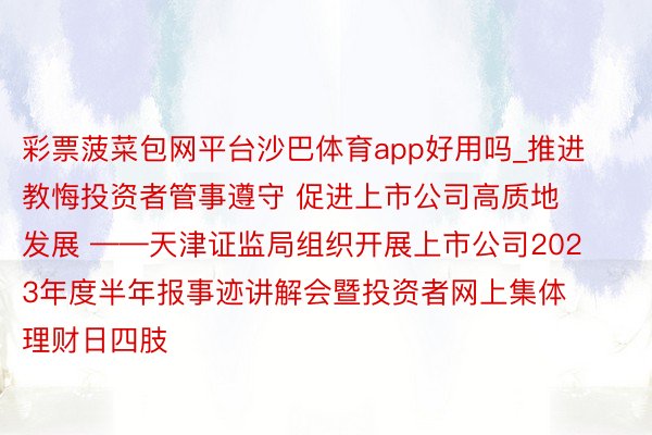 彩票菠菜包网平台沙巴体育app好用吗_推进教悔投资者管事遵守 促进上市公司高质地发展 ——天津证监局组织开展上市公司2023年度半年报事迹讲解会暨投资者网上集体理财日四肢