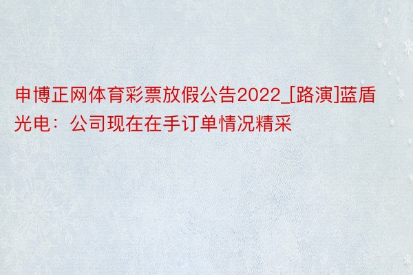 申博正网体育彩票放假公告2022_[路演]蓝盾光电：公司现在在手订单情况精采