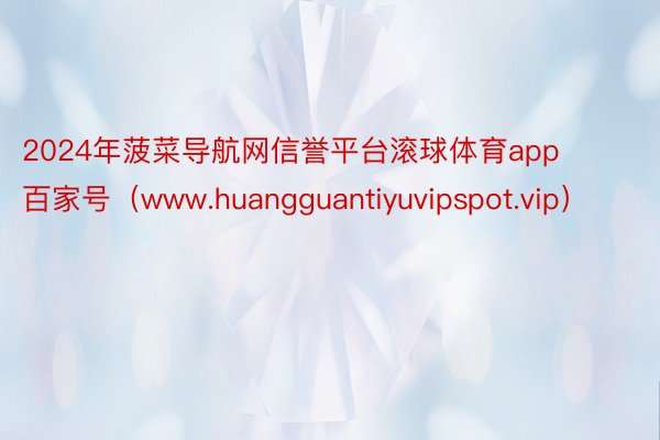 2024年菠菜导航网信誉平台滚球体育app 百家号（www.huangguantiyuvipspot.vip）