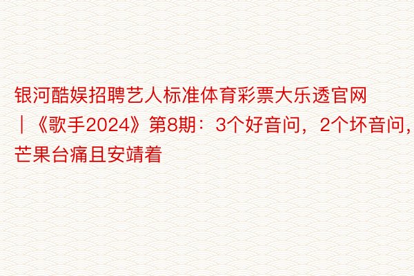 银河酷娱招聘艺人标准体育彩票大乐透官网 | 《歌手2024》第8期：3个好音问，2个坏音问，芒果台痛且安靖着