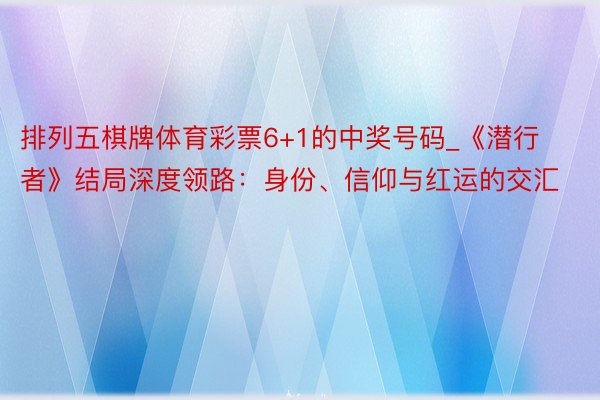 排列五棋牌体育彩票6+1的中奖号码_《潜行者》结局深度领路：身份、信仰与红运的交汇