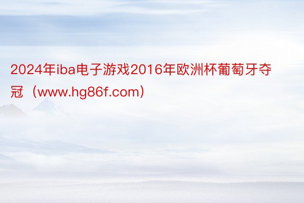 2024年iba电子游戏2016年欧洲杯葡萄牙夺冠（www.hg86f.com）