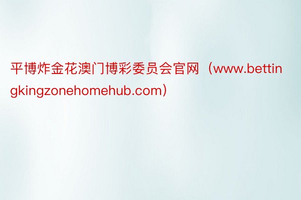 平博炸金花澳门博彩委员会官网（www.bettingkingzonehomehub.com）